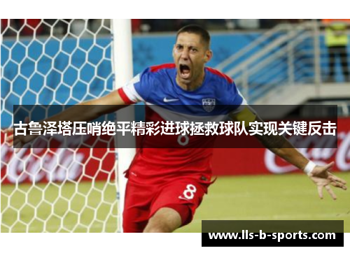 古鲁泽塔压哨绝平精彩进球拯救球队实现关键反击 古鲁泽塔压哨绝平精彩进球拯救球队实现关键反击