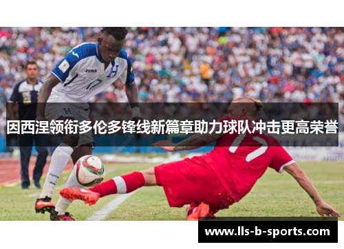 因西涅领衔多伦多锋线新篇章助力球队冲击更高荣誉 因西涅领衔多伦多锋线新篇章助力球队冲击更高荣誉