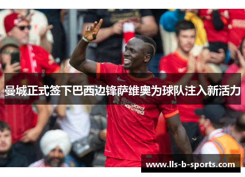 曼城正式签下巴西边锋萨维奥为球队注入新活力