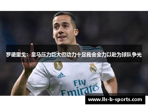 罗德里戈:皇马压力巨大但动力十足我会全力以赴为球队争光 罗德里戈:皇马压力巨大但动力十足我会全力以赴为球队争光