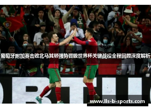 葡萄牙附加赛击败北马其顿强势晋级世界杯关键战役全程回顾深度解析 葡萄牙附加赛击败北马其顿强势晋级世界杯关键战役全程回顾深度解析