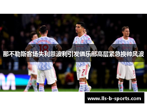 那不勒斯客场失利恩波利引发俱乐部高层紧急换帅风波 那不勒斯客场失利恩波利引发俱乐部高层紧急换帅风波