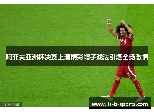 阿菲夫亚洲杯决赛上演精彩帽子戏法引燃全场激情