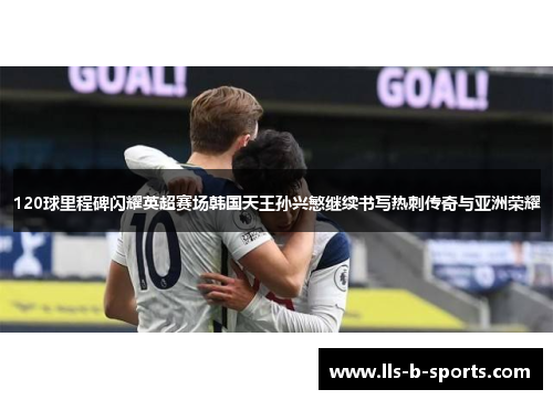 120球里程碑闪耀英超赛场韩国天王孙兴慜继续书写热刺传奇与亚洲荣耀 120球里程碑闪耀英超赛场韩国天王孙兴慜继续书写热刺传奇与亚洲荣耀