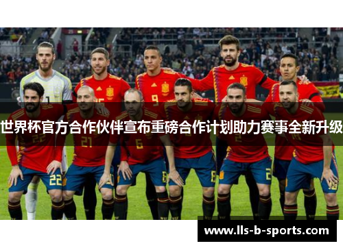 世界杯官方合作伙伴宣布重磅合作计划助力赛事全新升级 世界杯官方合作伙伴宣布重磅合作计划助力赛事全新升级