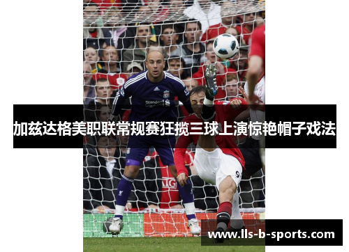 加兹达格美职联常规赛狂揽三球上演惊艳帽子戏法