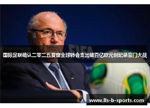 国际足联确认二零二五夏窗全球转会支出破百亿欧元创纪录豪门大战 国际足联确认二零二五夏窗全球转会支出破百亿欧元创纪录豪门大战