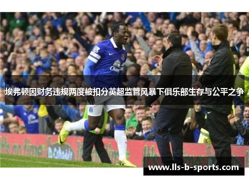 埃弗顿因财务违规两度被扣分英超监管风暴下俱乐部生存与公平之争