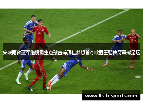 安联雨夜蓝军绝境重生点球击碎拜仁梦想首夺欧冠王朝传奇震撼足坛