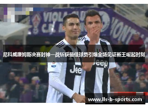 尼科威廉姆斯决赛封神一战斩获最佳球员引爆全场见证新王崛起时刻