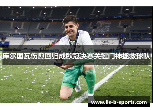 库尔图瓦伤愈回归成欧冠决赛关键门神拯救球队