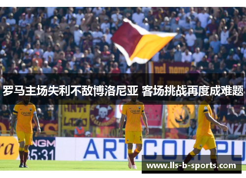 罗马主场失利不敌博洛尼亚 客场挑战再度成难题