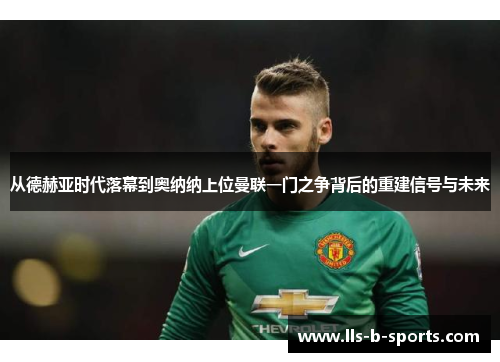 从德赫亚时代落幕到奥纳纳上位曼联一门之争背后的重建信号与未来