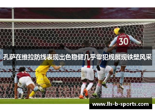孔萨在维拉防线表现出色稳健几乎零犯规展现铁壁风采