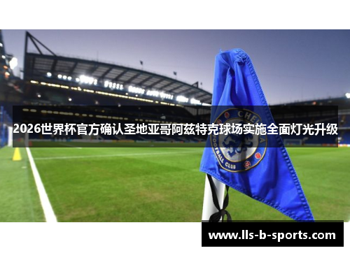 2026世界杯官方确认圣地亚哥阿兹特克球场实施全面灯光升级