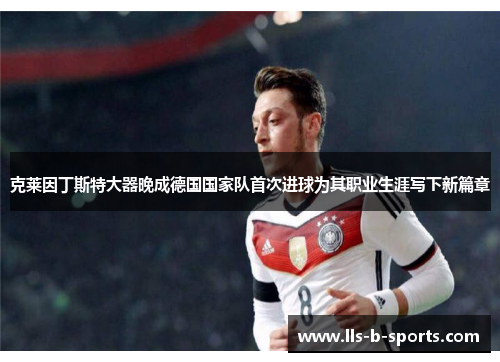 克莱因丁斯特大器晚成德国国家队首次进球为其职业生涯写下新篇章 克莱因丁斯特大器晚成德国国家队首次进球为其职业生涯写下新篇章