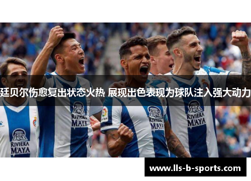廷贝尔伤愈复出状态火热 展现出色表现为球队注入强大动力