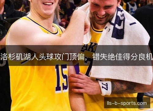 洛杉矶湖人头球攻门顶偏,错失绝佳得分良机 洛杉矶湖人头球攻门顶偏,错失绝佳得分良机