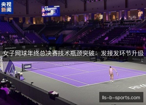 女子网球年终总决赛技术瓶颈突破：发接发环节升级