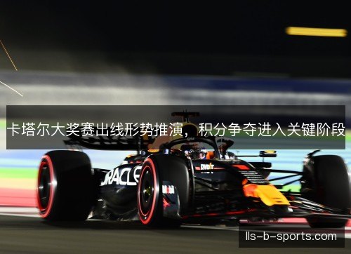 卡塔尔大奖赛出线形势推演,积分争夺进入关键阶段 卡塔尔大奖赛出线形势推演,积分争夺进入关键阶段